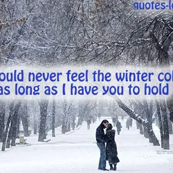 I could never feel the winter cold as long as I have you to hold.