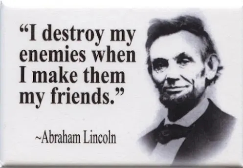 I destroy my enemies when I make them my friends.