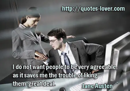 I do not want people to be very agreeable, as it saves me the trouble of liking them a great deal.