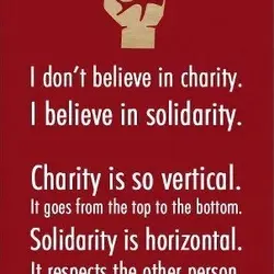 I don't believe in charity. I believe in solidarity. Charity is so vertical. It goes...