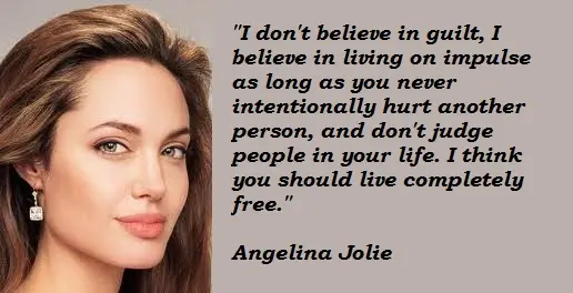 I don't believe in guilt, I believe in living on impulse as long as you never intentionally hurt another person, and don't judge people in your life. I think you should live completely free.