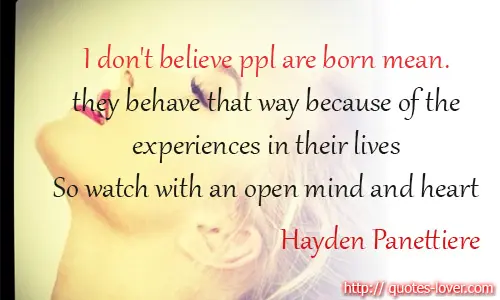 I don't believe people are born mean. they behave that way because of the experiences in their lives  So watch with an open mind and heart