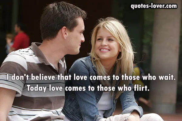 I don't believe that love comes to those who wait. Today love comes to those who flirt.	