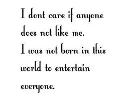 I don't care if anyone does not like me. I was not born in this world to entertain everyone.