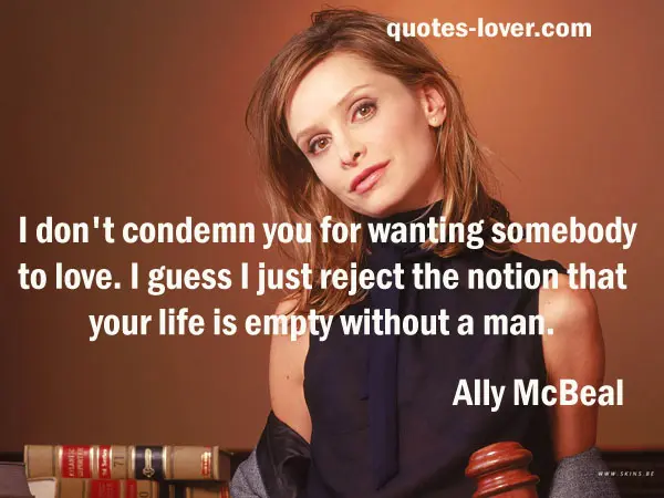 I don't condemn you for wanting somebody to love. I guess I just reject the notion that your life is empty without a man.