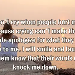 I don't cry when people hurt me because crying can't make those people apologize for...