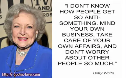 I don't know how people get so anti-something. Mind your own business, take care of your own affairs, and don't worry about other people so much.
