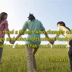 I don't need a friend who changes when I change and who nods when I...
