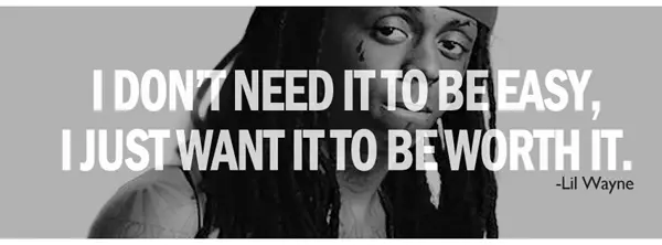 I don't need it to be easy, I just want it to be worth it.