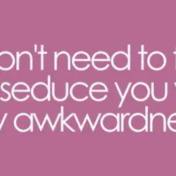 I don't need to flirt I will seduce you with my awkwardness.