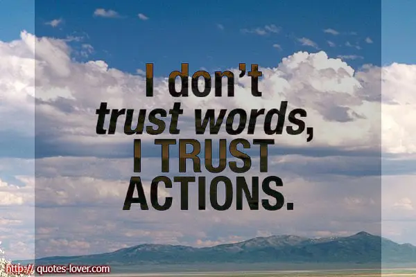 I don't trust words, I trust actions.
