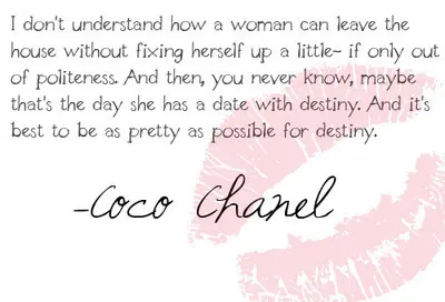 I don't understand how a woman can leave the house without fixing herself up a little if only out of politeness. And then, you never know, maybe that's the day she has a date with destiny. And it's best to be as pretty as possible for destiny.