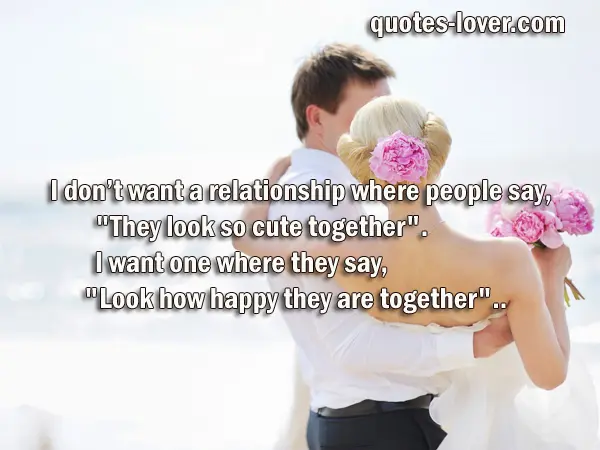 I don’t want a relationship where people say, "They look so cute together". I want one where they say, "Look how happy they are together".