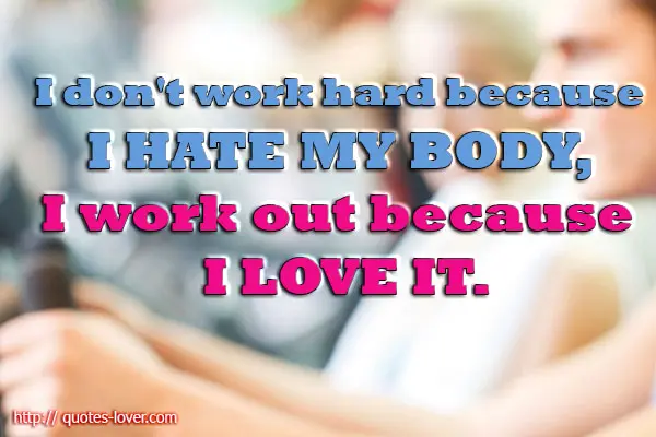 I don't work hard because I hate my body, I work out because I love it.