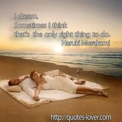 I dream. Sometimes I think that's the only right thing to do.