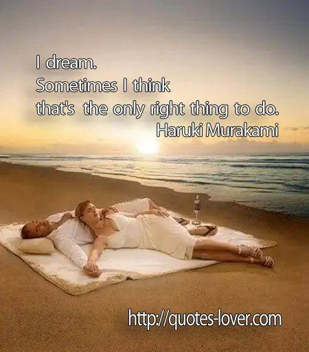 I dream. Sometimes I think that's the only right thing to do.