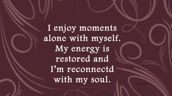 I enjoy moments alone with myself. My energy is restored and I'm reconnected with my soul.