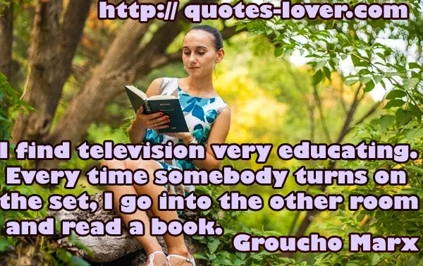 I find television very educating. Every time somebody turns on the set, I go into the other room and read a book