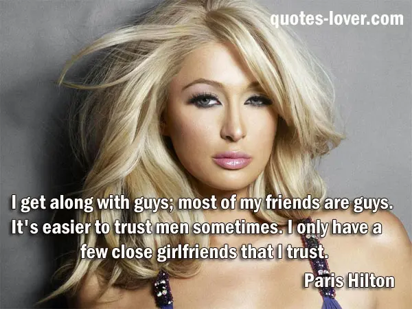 I get along with guys; most of my friends are guys. It's easier to trust men sometimes. I only have a few close girlfriends that I trust.