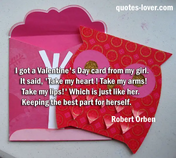 I got a Valentine's Day card from my girl. It said, 'Take my heart ! Take my arms! Take my lips!' Which is just like her. Keeping the best part for herself.