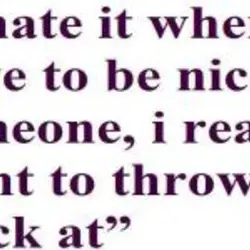 I hate it when I have to be nice to someone, I really want to...