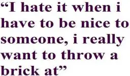 I hate it when I have to be nice to someone, I really want to throw a brick at.