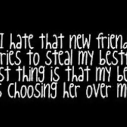 I hate that new friend, who tries to steal my bestfriend.The worst thing is that...