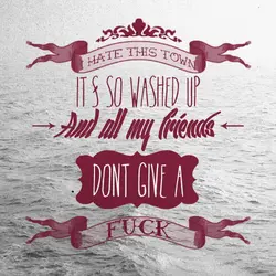 I hate this town it's so washed up and all my friends don't give a...