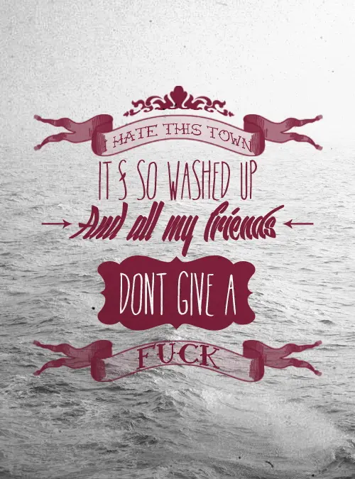 I hate this town it's so washed up and all my friends don't give a fuck.