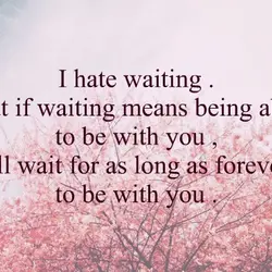 I hate waiting. But if waiting means being able to be with you, I'll wait...
