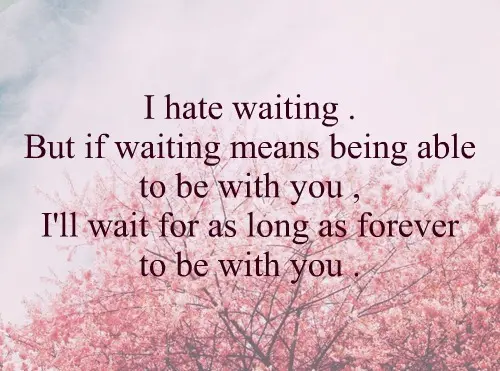 I hate waiting. But if waiting means being able to be with you, I'll wait for as forever to be with you.