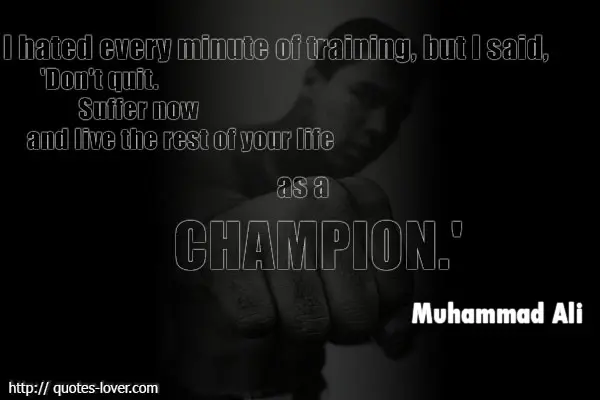 I hated every minute of training, but I said, 'Don't quit. Suffer now and live the rest of your life as a champion.'