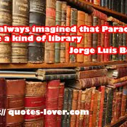 I have always imagined that Paradise will be a kind of library