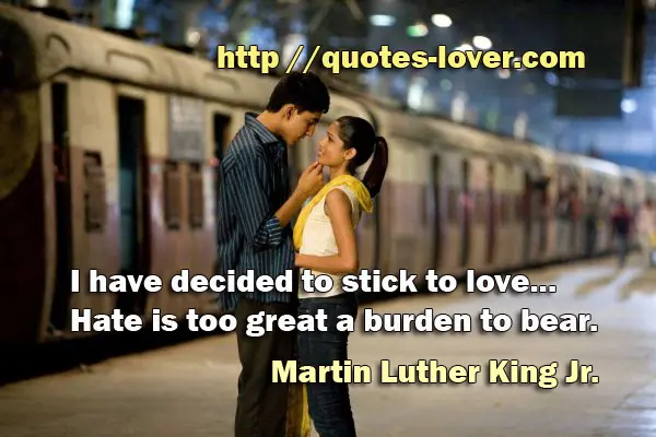 I have decided to stick to love...Hate is too great a burden to bear.
