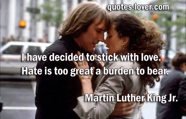 I have decided to stick with love. Hate is too great a burden to bear. 