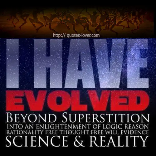 I have evolved beyond superstition into an enlightenment of logic, reason, rationality, free thought, free will, evidence, science & reality.