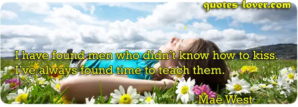 I have found men who didn’t know how to kiss. I’ve always found time to teach them.