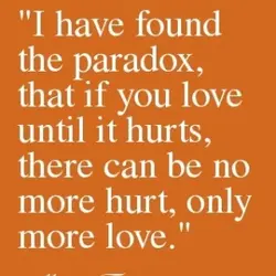 I have found the paradox, that if you love until it hurts, there can be...