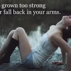 I have grown too strong to ever fall back in your arms.