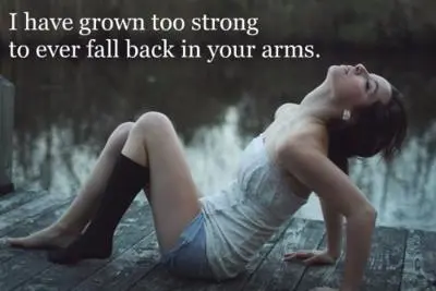 I have grown too strong to ever fall back in your arms.
