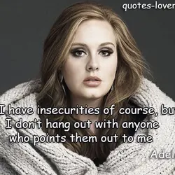 I have insecurities of course, but I don’t hang out with anyone who points them...