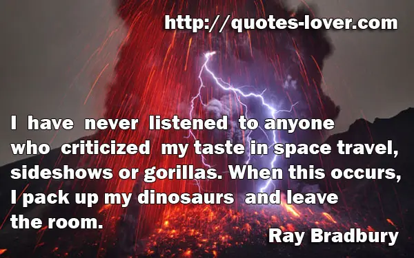 I have never listened to anyone who criticized my taste in space travel, sideshows or gorillas. When this occurs, I pack up my dinosaurs and leave the room.