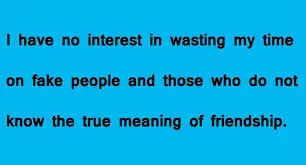 I have no interest in wasting my time on fake people and those who do not know the true meaning of friendship.