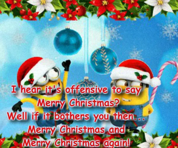 I hear it's offensive to say Merry Christmas? Well it it bothers you then...  Merry Christmas and Merry Christmas again!