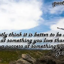 I honestly think it is better to be a failure at something you love than...