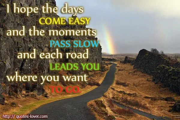 I hope the days come easy and the moments pass slow and each road leads you where you want to go.