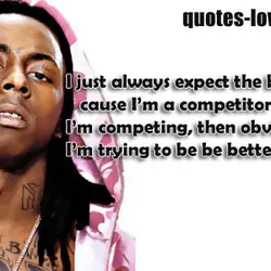 I just always expect the best cause I’m a competitor and if I’m competing, then...
