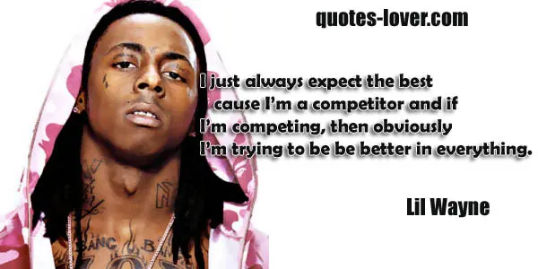I just always expect the best cause I’m a competitor and if  I’m competing, then obviously I’m trying to be be better in everything