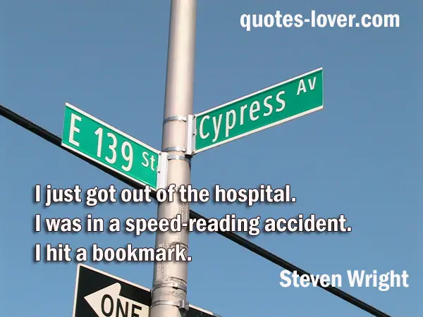 I just got out of the hospital. I was in a speed-reading accident. I hit a bookmark. 