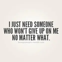 I just need someone who won't give up on me no matter what